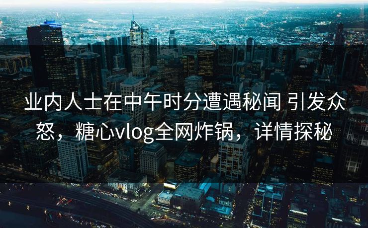 业内人士在中午时分遭遇秘闻 引发众怒，糖心vlog全网炸锅，详情探秘