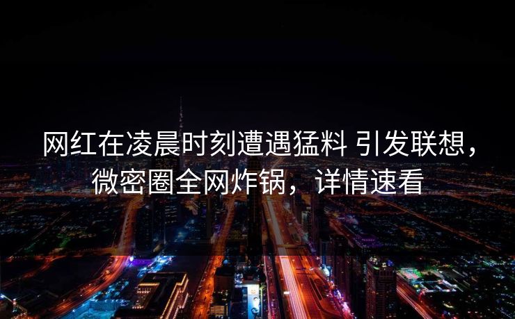 网红在凌晨时刻遭遇猛料 引发联想，微密圈全网炸锅，详情速看