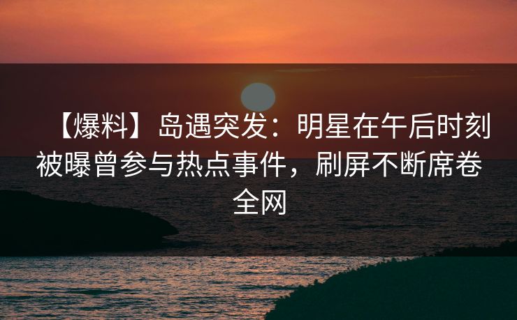 【爆料】岛遇突发:明星在午后时刻被曝曾参与热点事件,刷屏不断席卷全网 【爆料】岛遇突发:明星在午后时刻被曝曾参与热点事件,刷屏不断席卷全网