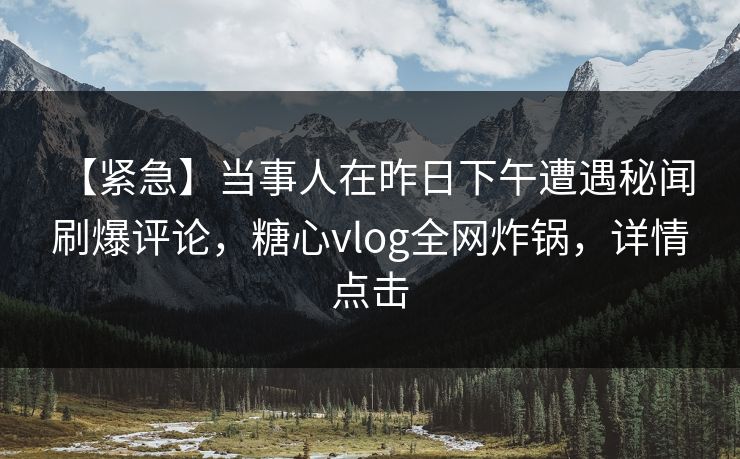 【紧急】当事人在昨日下午遭遇秘闻 刷爆评论，糖心vlog全网炸锅，详情点击