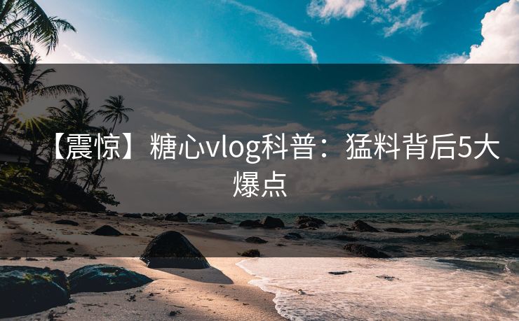 【震惊】糖心vlog科普：猛料背后5大爆点