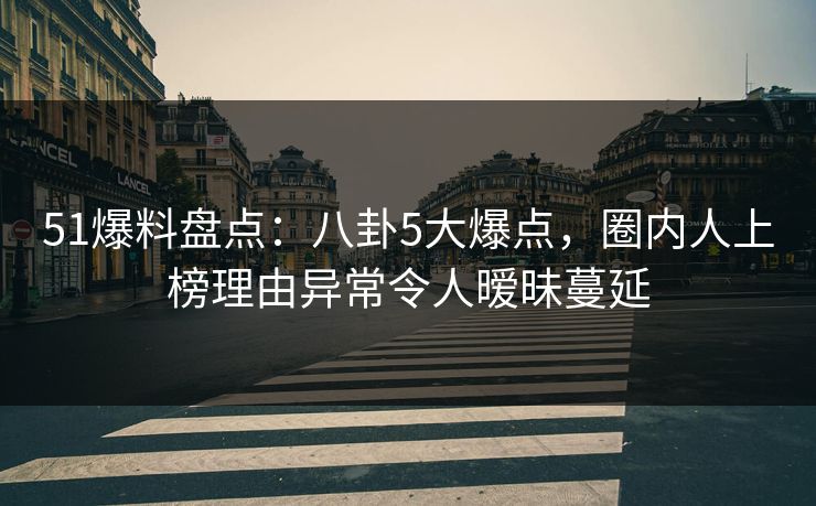 51爆料盘点:八卦5大爆点,圈内人上榜理由异常令人暧昧蔓延 51爆料盘点:八卦5大爆点,圈内人上榜理由异常令人暧昧蔓延