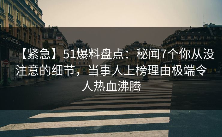 【紧急】51爆料盘点：秘闻7个你从没注意的细节，当事人上榜理由极端令人热血沸腾