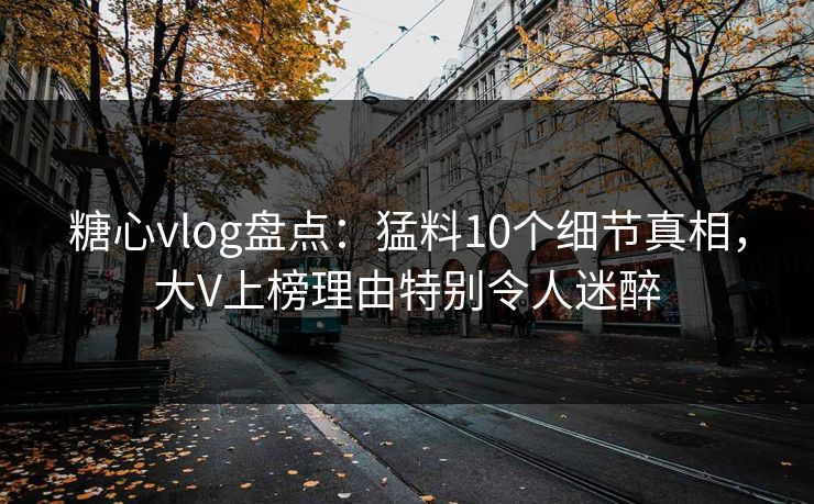 糖心vlog盘点：猛料10个细节真相，大V上榜理由特别令人迷醉