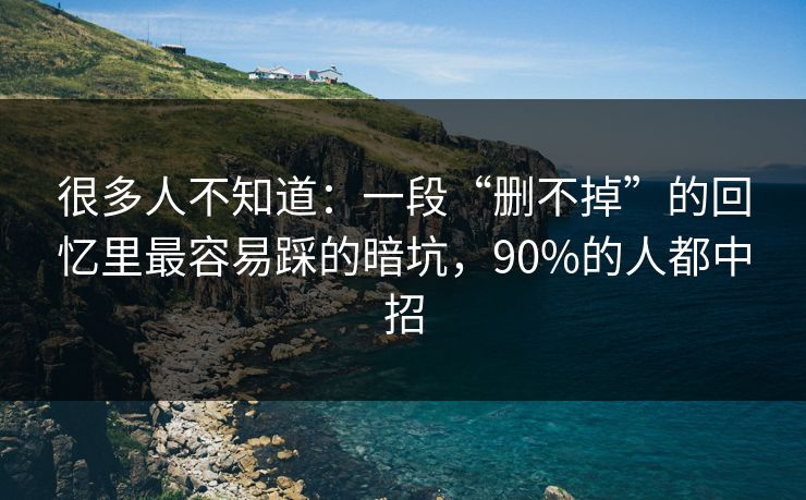 很多人不知道：一段“删不掉”的回忆里最容易踩的暗坑，90%的人都中招