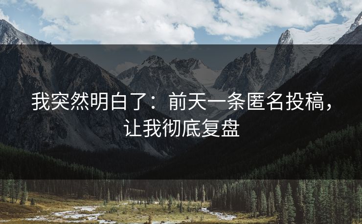 我突然明白了：前天一条匿名投稿，让我彻底复盘