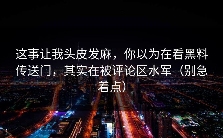 这事让我头皮发麻，你以为在看黑料传送门，其实在被评论区水军（别急着点）
