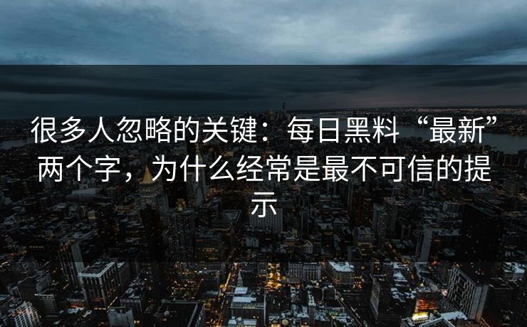 很多人忽略的关键：每日黑料“最新”两个字，为什么经常是最不可信的提示