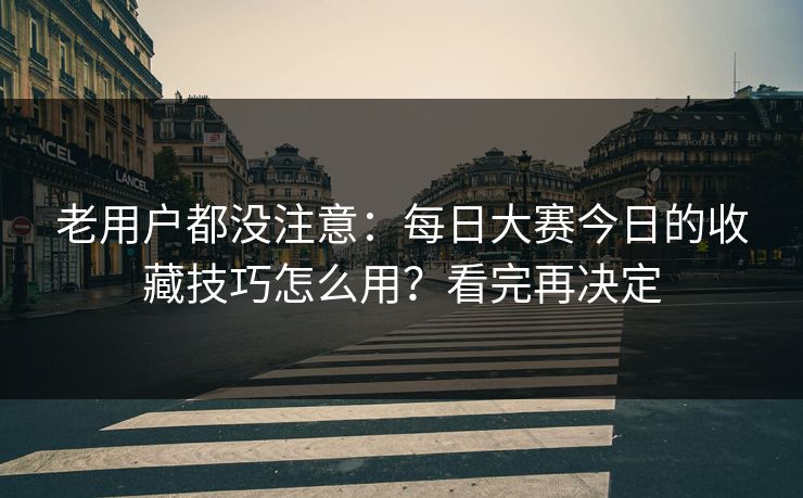 老用户都没注意：每日大赛今日的收藏技巧怎么用？看完再决定