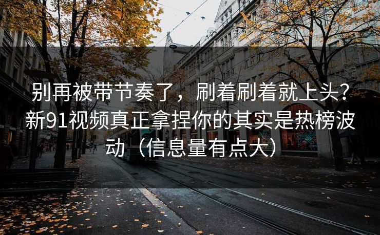 别再被带节奏了，刷着刷着就上头？新91视频真正拿捏你的其实是热榜波动（信息量有点大）