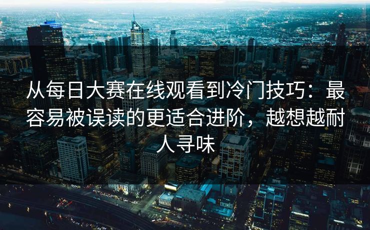 从每日大赛在线观看到冷门技巧：最容易被误读的更适合进阶，越想越耐人寻味