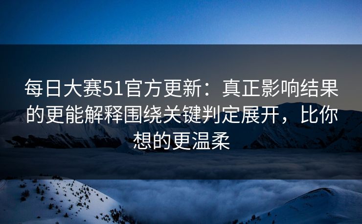 每日大赛51官方更新:真正影响结果的更能解释围绕关键判定展开,比你想的更温柔 每日大赛51官方更新:真正影响结果的更能解释围绕关键判定展开,比你想的更温柔