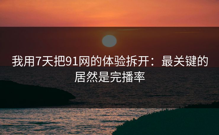 我用7天把91网的体验拆开：最关键的居然是完播率