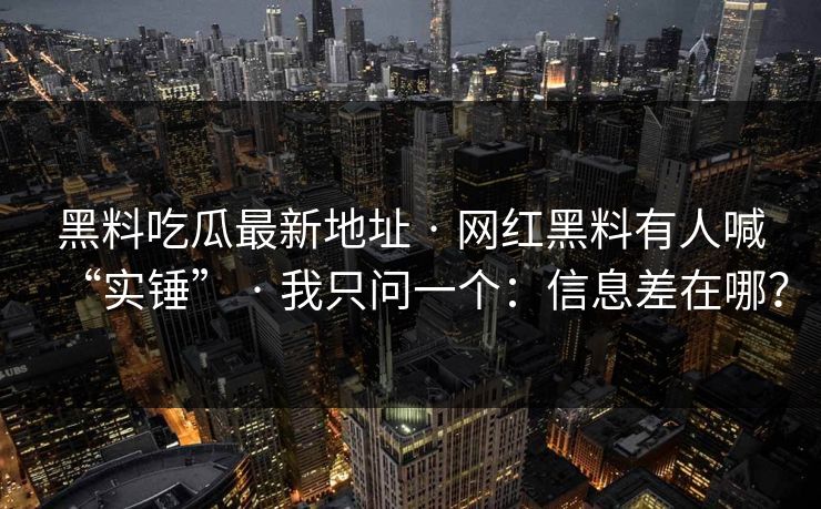 黑料吃瓜最新地址 · 网红黑料有人喊“实锤” · 我只问一个：信息差在哪？