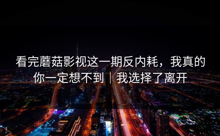 看完蘑菇影视这一期反内耗，我真的你一定想不到｜我选择了离开