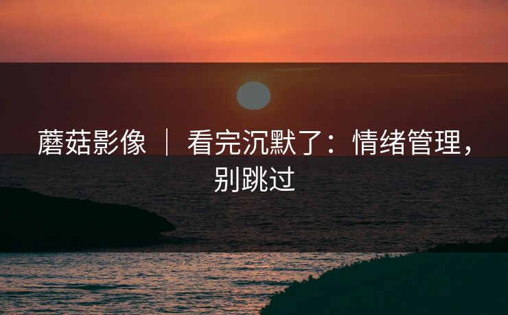 蘑菇影像 ｜ 看完沉默了：情绪管理，别跳过