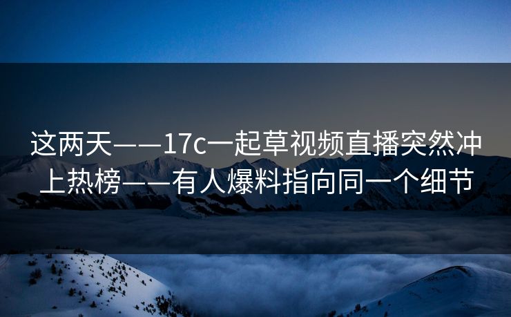 这两天——17c一起草视频直播突然冲上热榜——有人爆料指向同一个细节