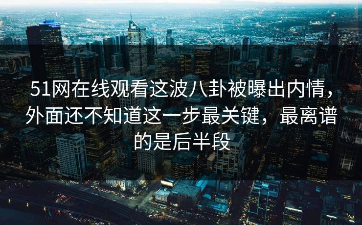 51网在线观看这波八卦被曝出内情，外面还不知道这一步最关键，最离谱的是后半段