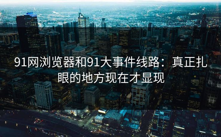 91网浏览器和91大事件线路：真正扎眼的地方现在才显现