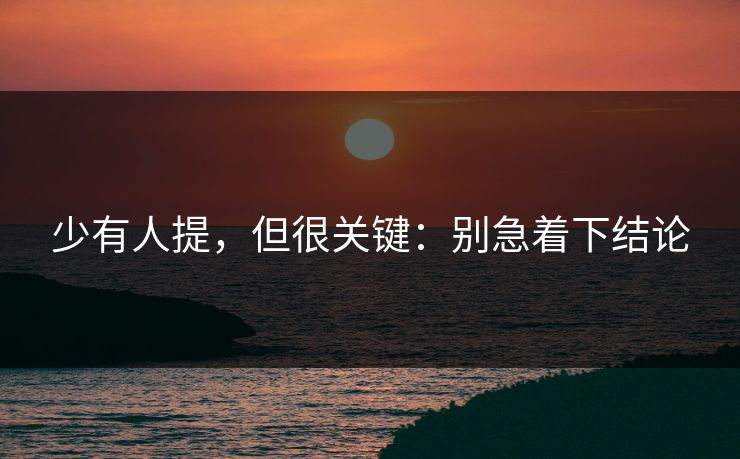 少有人提，但很关键：别急着下结论