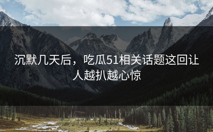 沉默几天后，吃瓜51相关话题这回让人越扒越心惊