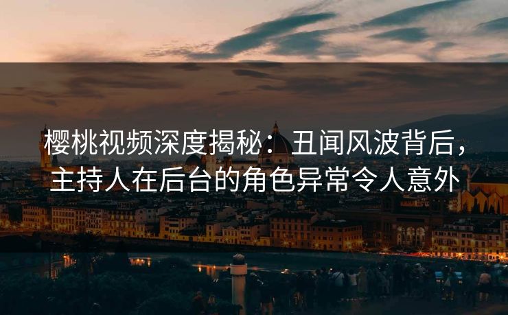 樱桃视频深度揭秘：丑闻风波背后，主持人在后台的角色异常令人意外