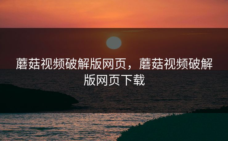 蘑菇视频破解版网页，蘑菇视频破解版网页下载