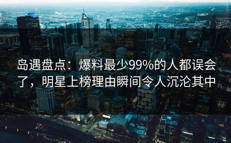 岛遇盘点:爆料最少99%的人都误会了,明星上榜理由瞬间令人沉沦其中 岛遇盘点:爆料最少99%的人都误会了,明星上榜理由瞬间令人沉沦其中
