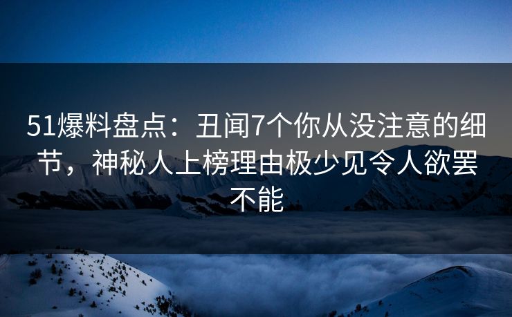 51爆料盘点：丑闻7个你从没注意的细节，神秘人上榜理由极少见令人欲罢不能