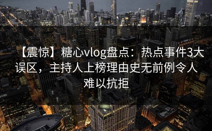 【震惊】糖心vlog盘点:热点事件3大误区,主持人上榜理由史无前例令人难以抗拒 【震惊】糖心vlog盘点:热点事件3大误区,主持人上榜理由史无前例令人难以抗拒