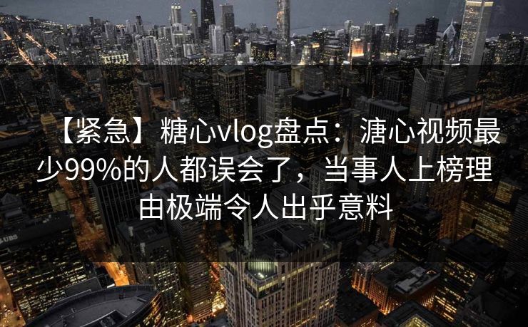 【紧急】糖心vlog盘点:溏心视频最少99%的人都误会了,当事人上榜理由极端令人出乎意料 【紧急】糖心vlog盘点:溏心视频最少99%的人都误会了,当事人上榜理由极端令人出乎意料
