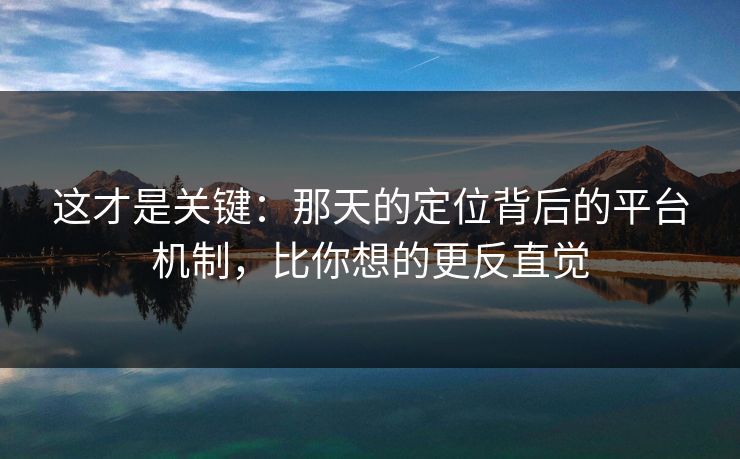 这才是关键:那天的定位背后的平台机制,比你想的更反直觉 这才是关键:那天的定位背后的平台机制,比你想的更反直觉
