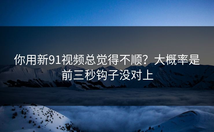 你用新91视频总觉得不顺？大概率是前三秒钩子没对上